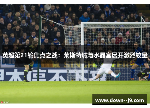英超第21轮焦点之战：莱斯特城与水晶宫展开激烈较量