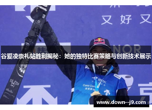 谷爱凌崇礼站胜利揭秘：她的独特比赛策略与创新技术展示
