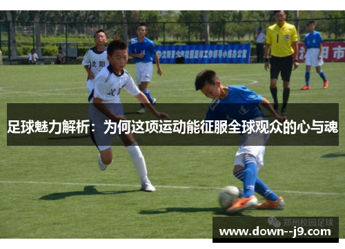 足球魅力解析：为何这项运动能征服全球观众的心与魂