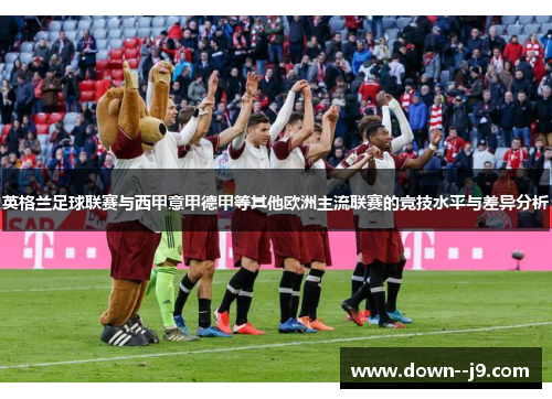 英格兰足球联赛与西甲意甲德甲等其他欧洲主流联赛的竞技水平与差异分析