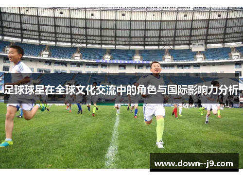 足球球星在全球文化交流中的角色与国际影响力分析