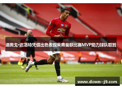 迪奥戈·达洛特凭借出色表现荣膺曼联比赛MVP助力球队取胜 迪奥戈·达洛特凭借出色表现荣膺曼联比赛MVP助力球队取胜