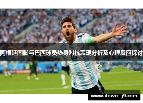 阿根廷国脚与巴西球员热身对抗表现分析及心理反应探讨 阿根廷国脚与巴西球员热身对抗表现分析及心理反应探讨