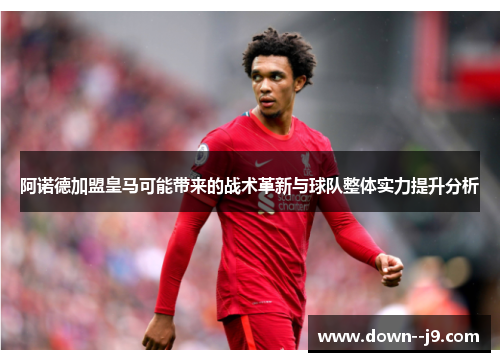 阿诺德加盟皇马可能带来的战术革新与球队整体实力提升分析 阿诺德加盟皇马可能带来的战术革新与球队整体实力提升分析