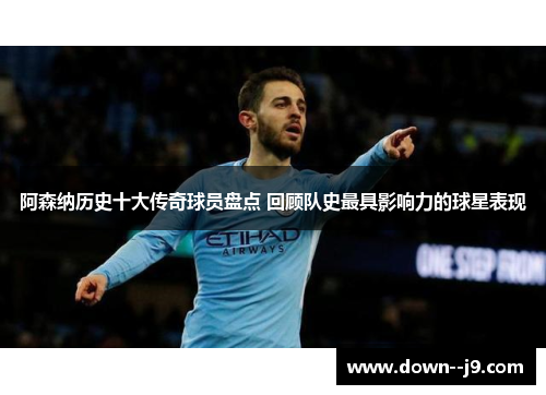 阿森纳历史十大传奇球员盘点 回顾队史最具影响力的球星表现