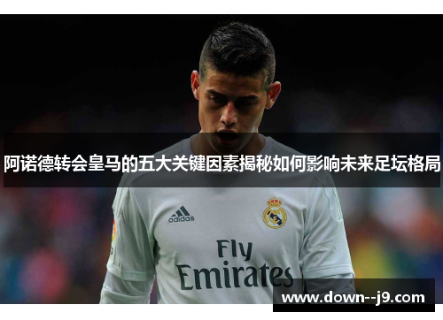 阿诺德转会皇马的五大关键因素揭秘如何影响未来足坛格局 阿诺德转会皇马的五大关键因素揭秘如何影响未来足坛格局