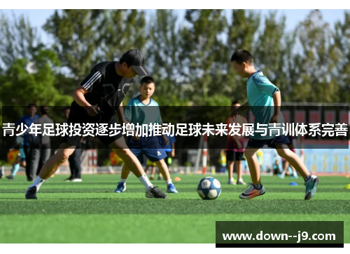 青少年足球投资逐步增加推动足球未来发展与青训体系完善 青少年足球投资逐步增加推动足球未来发展与青训体系完善