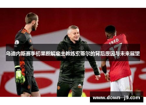 乌迪内斯赛季初果断解雇主教练索蒂尔的背后原因与未来展望