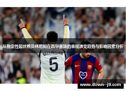 从稳定性起伏看贝林厄姆在西甲赛场的表现演变趋势与影响因素分析