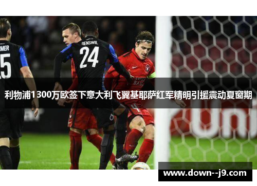 利物浦1300万欧签下意大利飞翼基耶萨红军精明引援震动夏窗期