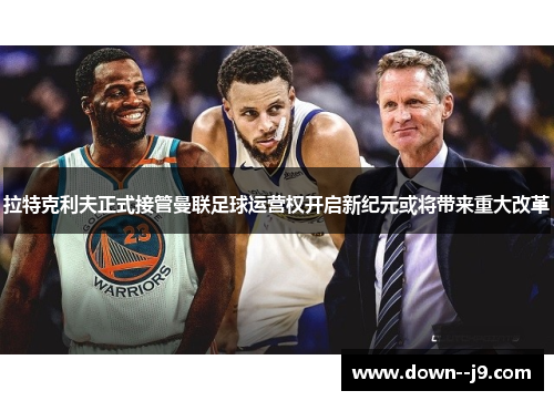 拉特克利夫正式接管曼联足球运营权开启新纪元或将带来重大改革