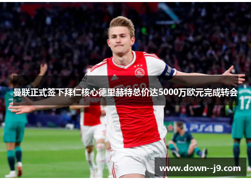 曼联正式签下拜仁核心德里赫特总价达5000万欧元完成转会