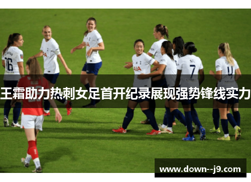 王霜助力热刺女足首开纪录展现强势锋线实力