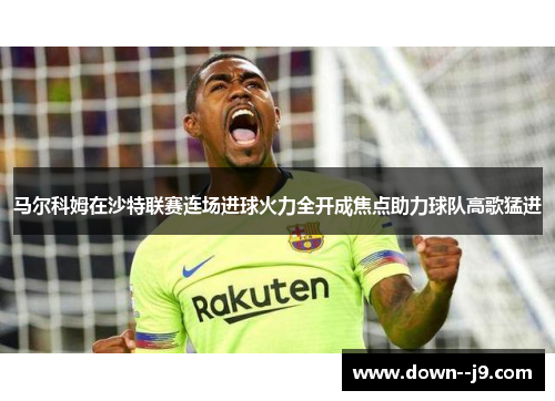 马尔科姆在沙特联赛连场进球火力全开成焦点助力球队高歌猛进