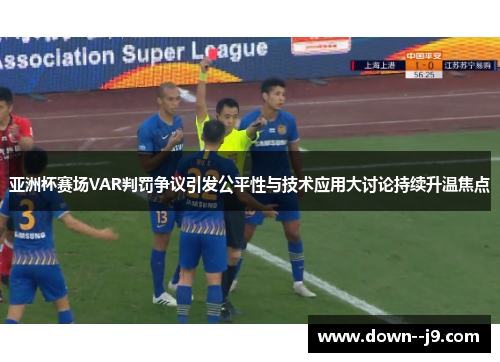 亚洲杯赛场VAR判罚争议引发公平性与技术应用大讨论持续升温焦点 亚洲杯赛场VAR判罚争议引发公平性与技术应用大讨论持续升温焦点