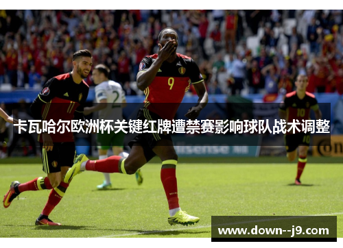 卡瓦哈尔欧洲杯关键红牌遭禁赛影响球队战术调整 卡瓦哈尔欧洲杯关键红牌遭禁赛影响球队战术调整