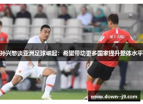 孙兴慜谈亚洲足球崛起:希望带动更多国家提升整体水平 孙兴慜谈亚洲足球崛起:希望带动更多国家提升整体水平