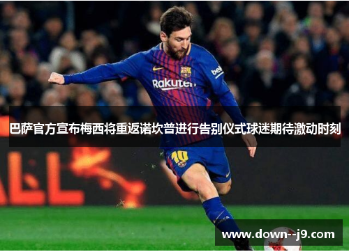 巴萨官方宣布梅西将重返诺坎普进行告别仪式球迷期待激动时刻