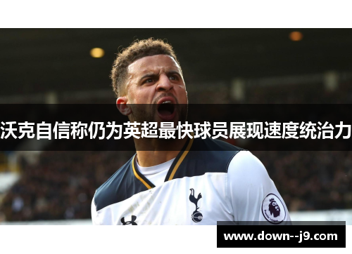 沃克自信称仍为英超最快球员展现速度统治力 沃克自信称仍为英超最快球员展现速度统治力
