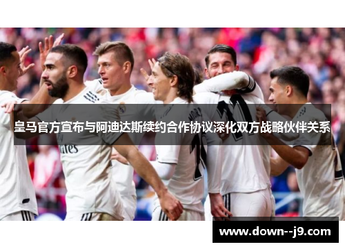 皇马官方宣布与阿迪达斯续约合作协议深化双方战略伙伴关系 皇马官方宣布与阿迪达斯续约合作协议深化双方战略伙伴关系