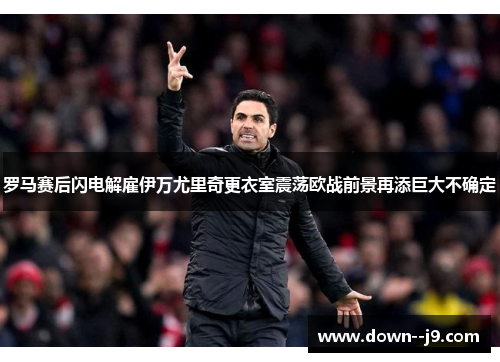 罗马赛后闪电解雇伊万尤里奇更衣室震荡欧战前景再添巨大不确定