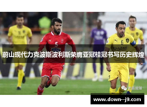 蔚山现代力克波斯波利斯荣膺亚冠桂冠书写历史辉煌 蔚山现代力克波斯波利斯荣膺亚冠桂冠书写历史辉煌