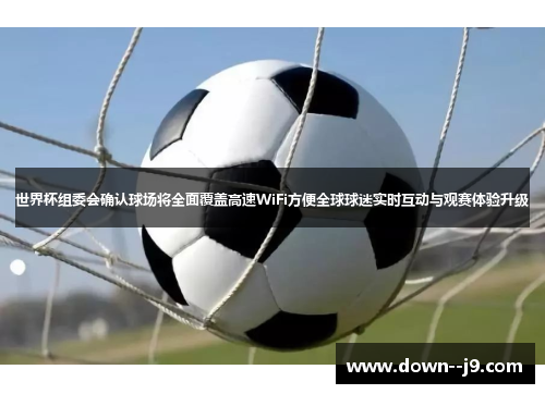 世界杯组委会确认球场将全面覆盖高速WiFi方便全球球迷实时互动与观赛体验升级 世界杯组委会确认球场将全面覆盖高速WiFi方便全球球迷实时互动与观赛体验升级