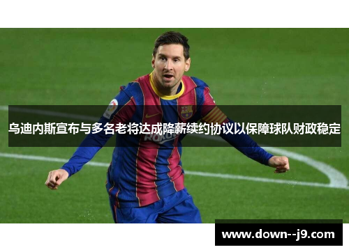 乌迪内斯宣布与多名老将达成降薪续约协议以保障球队财政稳定 乌迪内斯宣布与多名老将达成降薪续约协议以保障球队财政稳定