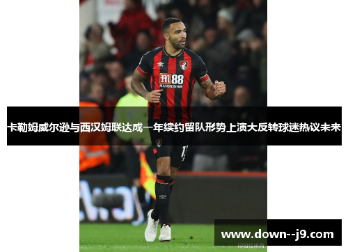 卡勒姆威尔逊与西汉姆联达成一年续约留队形势上演大反转球迷热议未来 卡勒姆威尔逊与西汉姆联达成一年续约留队形势上演大反转球迷热议未来
