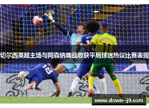 切尔西英超主场与阿森纳鏖战收获平局球迷热议比赛表现 切尔西英超主场与阿森纳鏖战收获平局球迷热议比赛表现