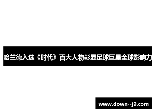 哈兰德入选《时代》百大人物彰显足球巨星全球影响力 哈兰德入选《时代》百大人物彰显足球巨星全球影响力