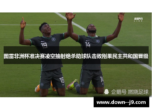 图雷非洲杯准决赛凌空抽射绝杀助球队击败刚果民主共和国晋级 图雷非洲杯准决赛凌空抽射绝杀助球队击败刚果民主共和国晋级