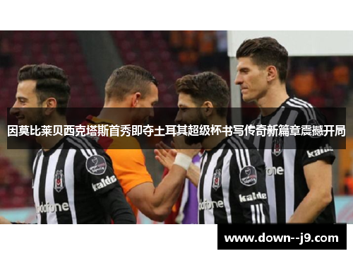 因莫比莱贝西克塔斯首秀即夺土耳其超级杯书写传奇新篇章震撼开局 因莫比莱贝西克塔斯首秀即夺土耳其超级杯书写传奇新篇章震撼开局