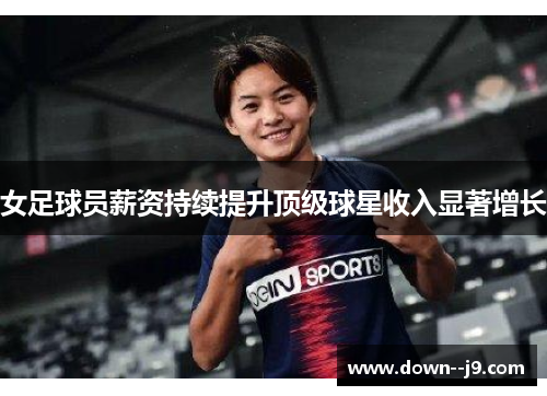 女足球员薪资持续提升顶级球星收入显著增长 女足球员薪资持续提升顶级球星收入显著增长