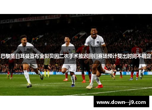 巴黎圣日耳曼宣布金彭贝因二次手术推迟回归赛场预计复出时间不确定 巴黎圣日耳曼宣布金彭贝因二次手术推迟回归赛场预计复出时间不确定