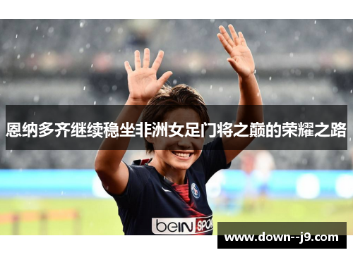 恩纳多齐继续稳坐非洲女足门将之巅的荣耀之路 恩纳多齐继续稳坐非洲女足门将之巅的荣耀之路