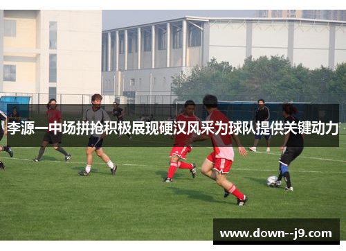 李源一中场拼抢积极展现硬汉风采为球队提供关键动力 李源一中场拼抢积极展现硬汉风采为球队提供关键动力