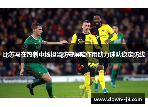 比苏马在热刺中场担当防守屏障作用助力球队稳定防线 比苏马在热刺中场担当防守屏障作用助力球队稳定防线